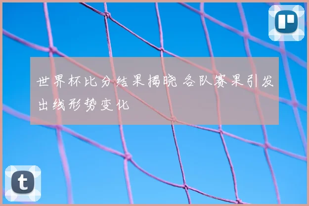 世界杯比分结果揭晓 各队赛果引发出线形势变化