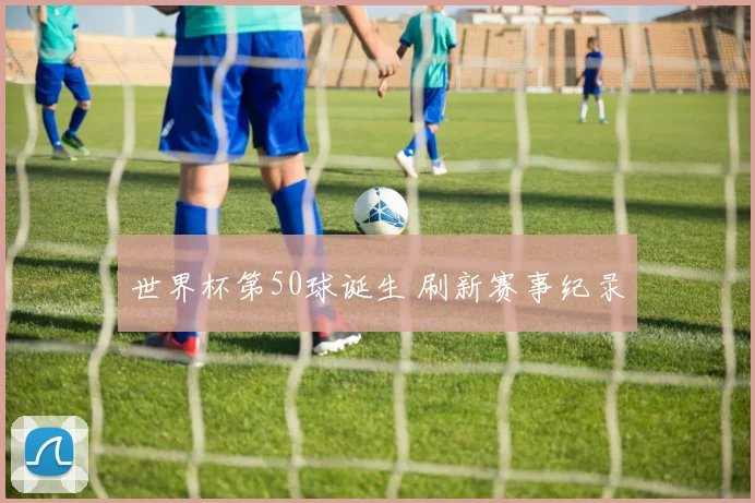 世界杯第50球诞生 刷新赛事纪录