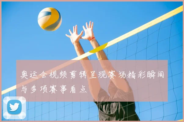 奥运会视频剪辑呈现赛场精彩瞬间与多项赛事看点