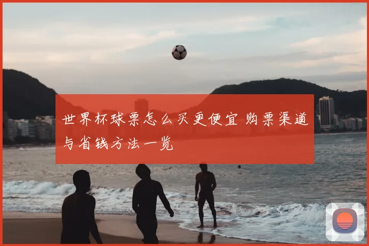 世界杯球票怎么买更便宜 购票渠道与省钱方法一览