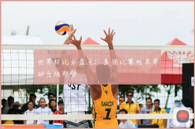 世界杯比分盘点:多场比赛结果牵动出线形势