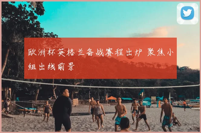 欧洲杯英格兰备战赛程出炉 聚焦小组出线前景