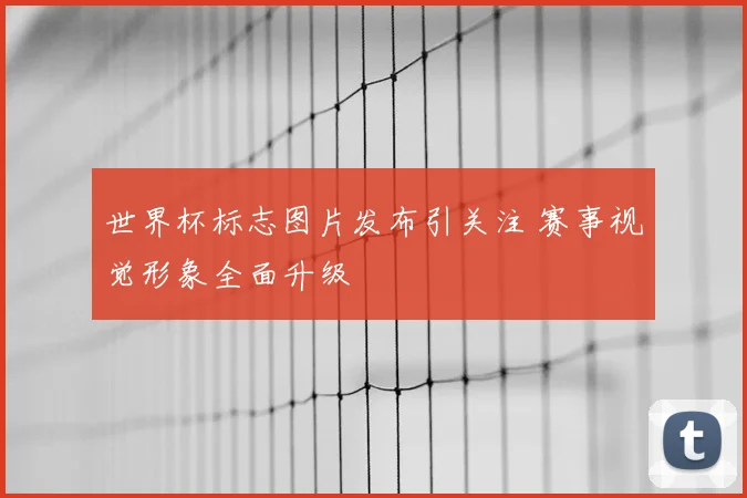 世界杯标志图片发布引关注 赛事视觉形象全面升级