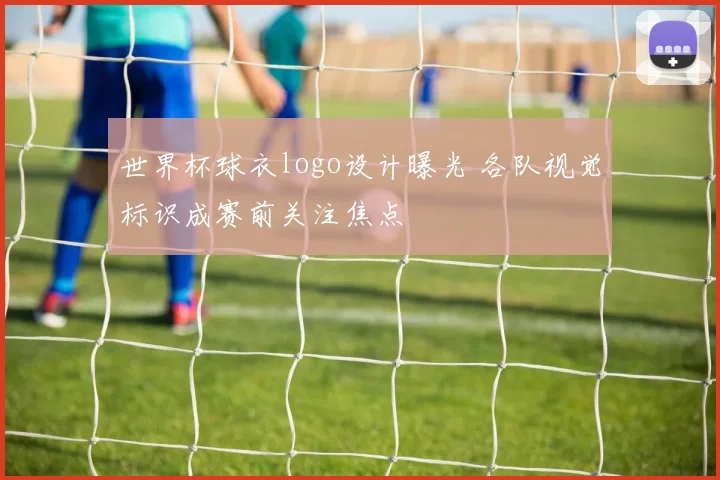 世界杯球衣logo设计曝光 各队视觉标识成赛前关注焦点