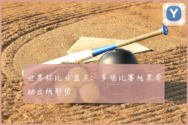 世界杯比分盘点：多场比赛结果牵动出线形势