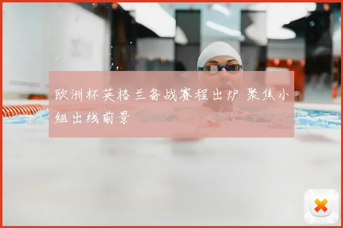 欧洲杯英格兰备战赛程出炉 聚焦小组出线前景