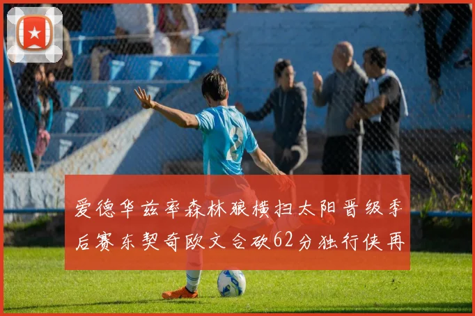 爱德华兹率森林狼横扫太阳晋级季后赛东契奇欧文合砍62分独行侠再胜快船